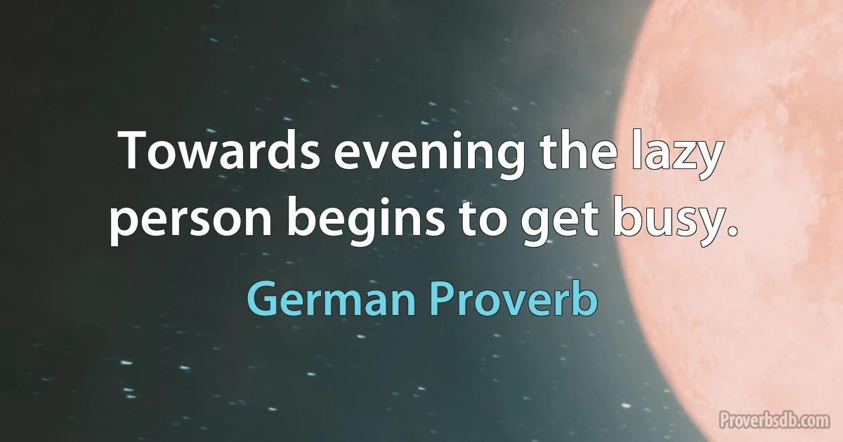 Towards evening the lazy person begins to get busy. (German Proverb)