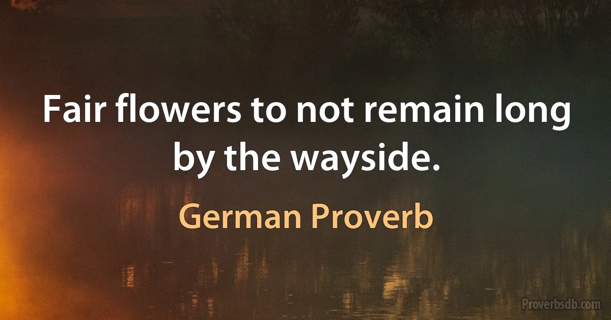 Fair flowers to not remain long by the wayside. (German Proverb)