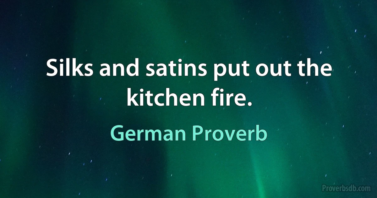 Silks and satins put out the kitchen fire. (German Proverb)