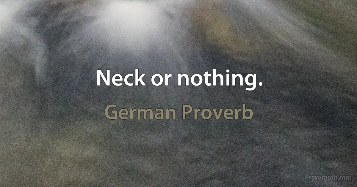 Neck or nothing. (German Proverb)