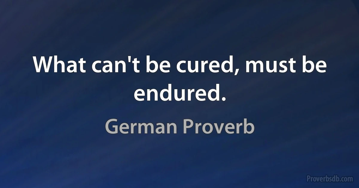 What can't be cured, must be endured. (German Proverb)