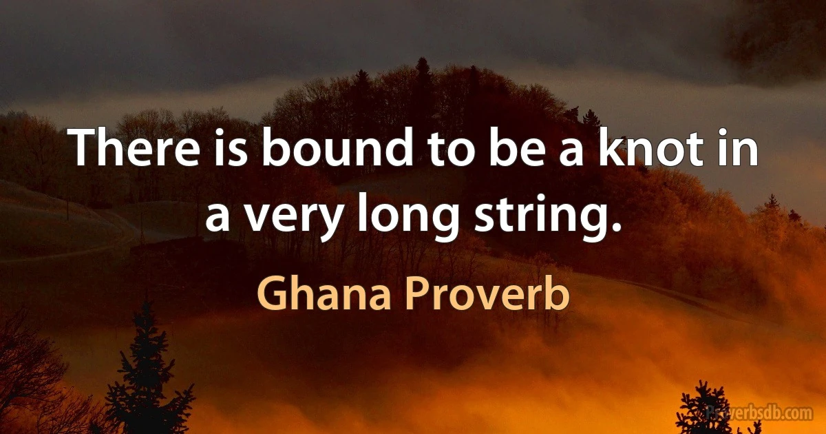 There is bound to be a knot in a very long string. (Ghana Proverb)