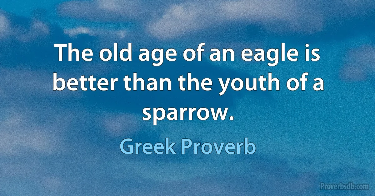 The old age of an eagle is better than the youth of a sparrow. (Greek Proverb)