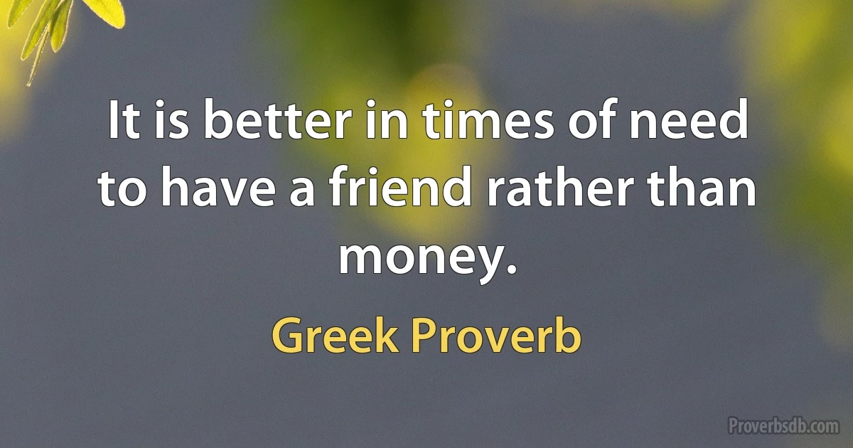 It is better in times of need to have a friend rather than money. (Greek Proverb)