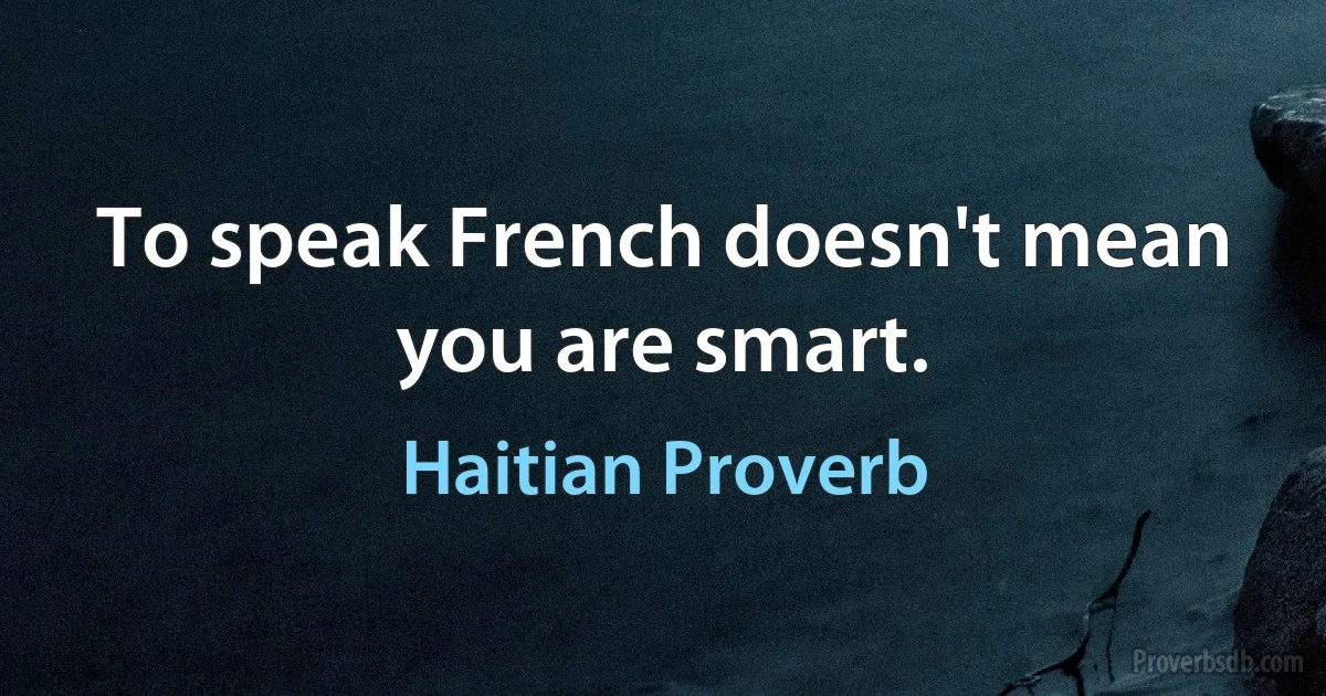 To speak French doesn't mean you are smart. (Haitian Proverb)