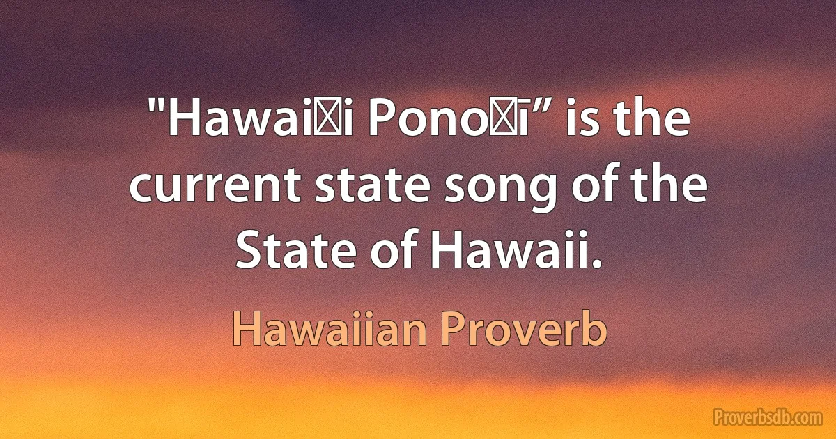 "Hawaiʻi Ponoʻī” is the current state song of the State of Hawaii. (Hawaiian Proverb)