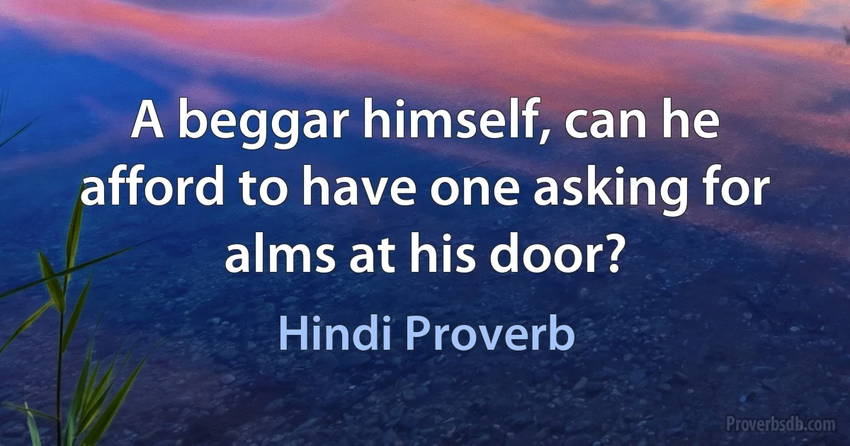 A beggar himself, can he afford to have one asking for alms at his door? (Hindi Proverb)