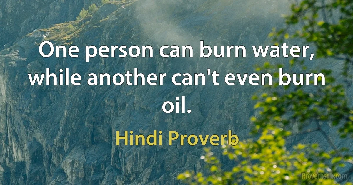 One person can burn water, while another can't even burn oil. (Hindi Proverb)