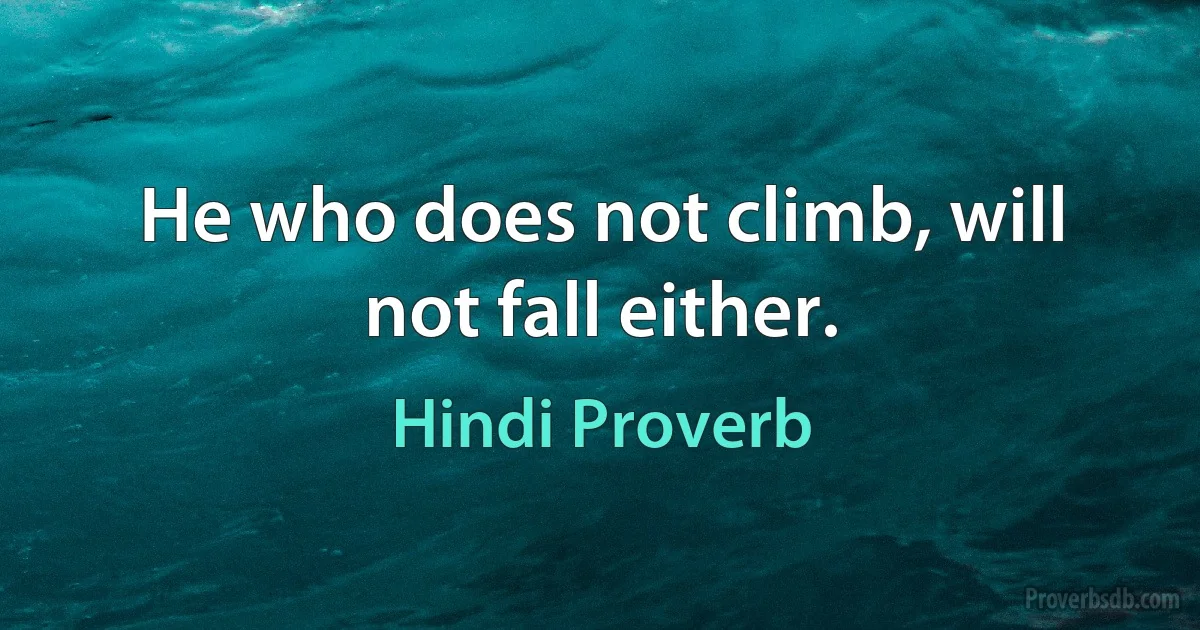 He who does not climb, will not fall either. (Hindi Proverb)