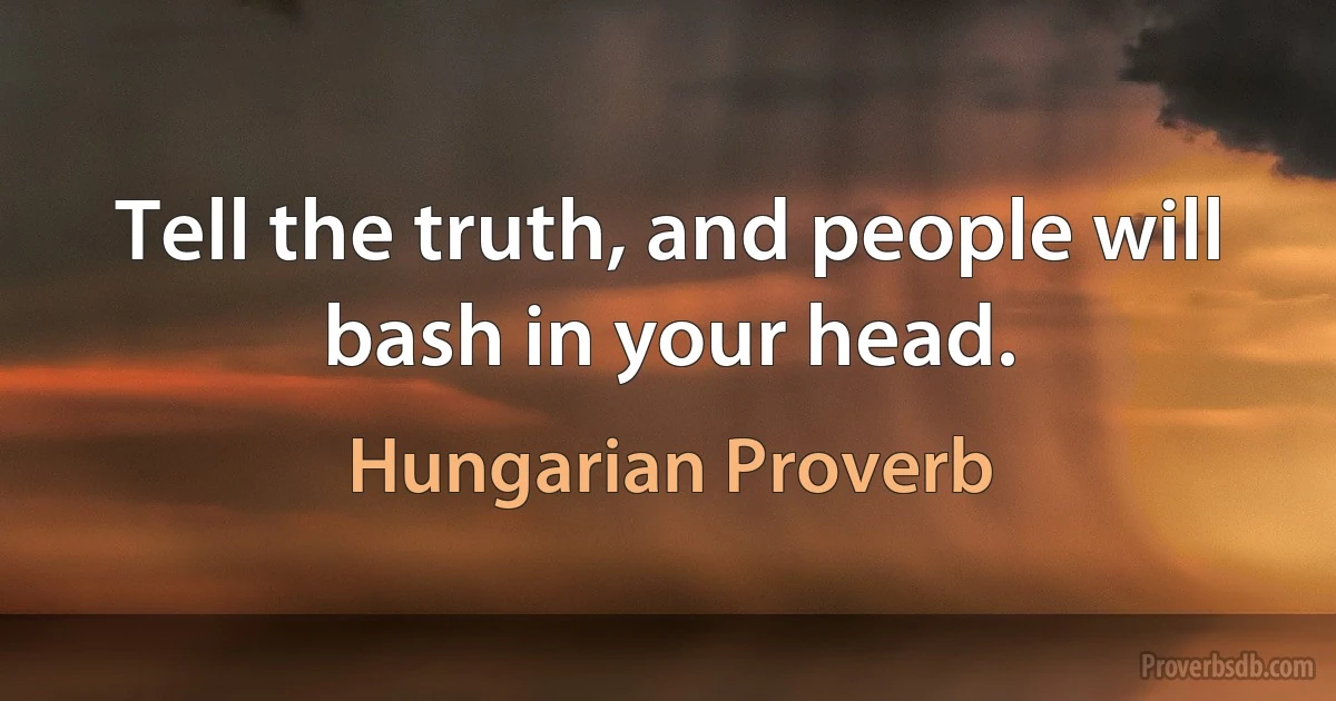 Tell the truth, and people will bash in your head. (Hungarian Proverb)