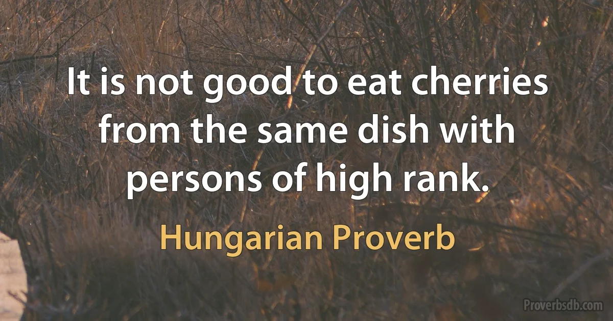 It is not good to eat cherries from the same dish with persons of high rank. (Hungarian Proverb)