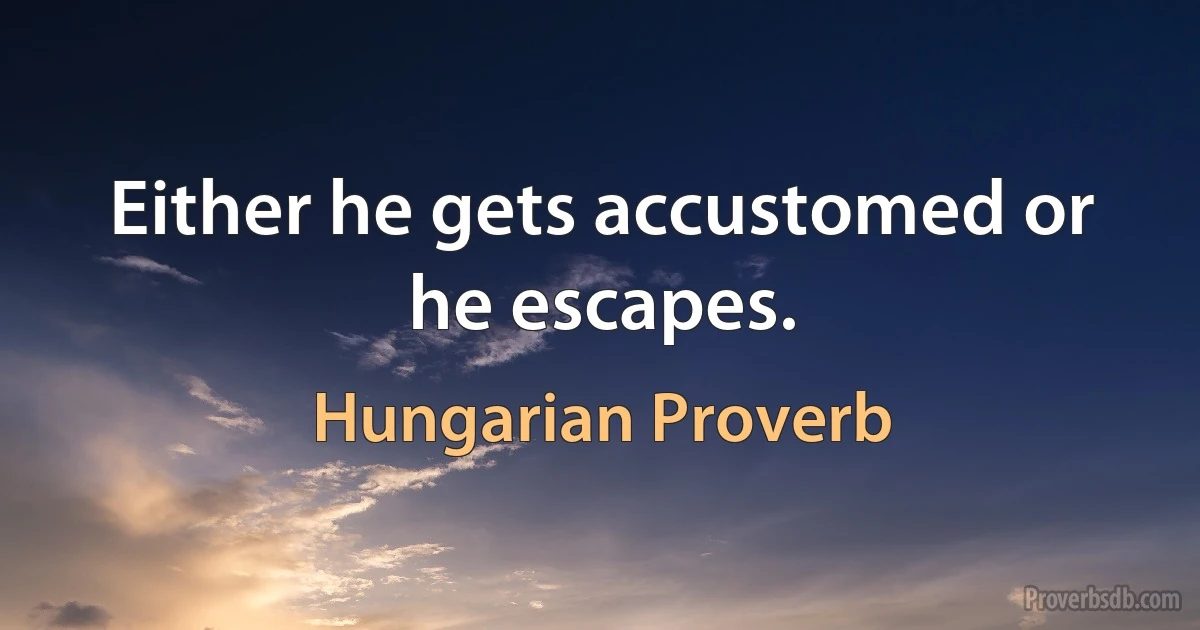 Either he gets accustomed or he escapes. (Hungarian Proverb)