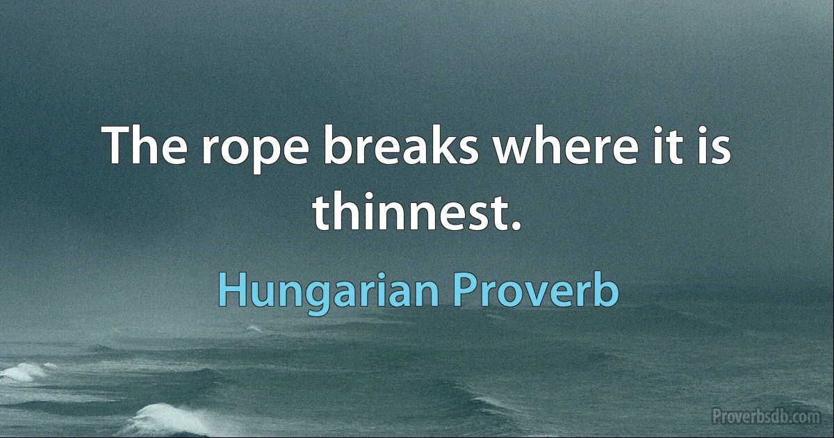 The rope breaks where it is thinnest. (Hungarian Proverb)