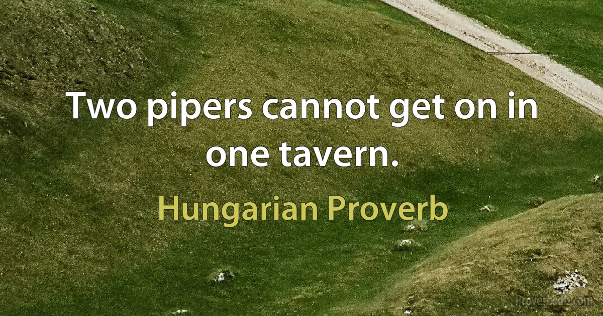 Two pipers cannot get on in one tavern. (Hungarian Proverb)