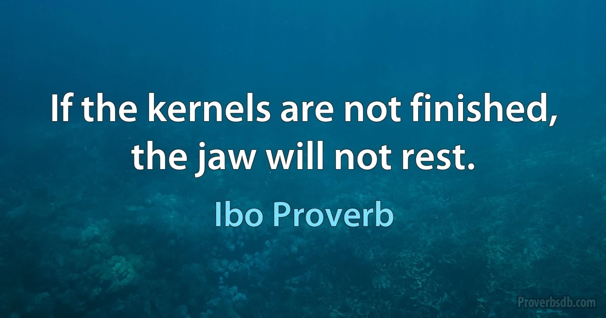 If the kernels are not finished, the jaw will not rest. (Ibo Proverb)