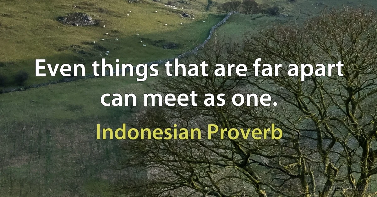 Even things that are far apart can meet as one. (Indonesian Proverb)