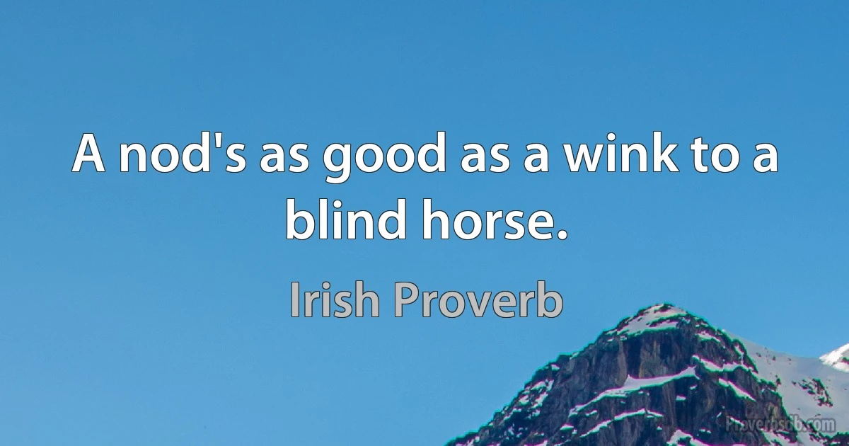 A nod's as good as a wink to a blind horse. (Irish Proverb)