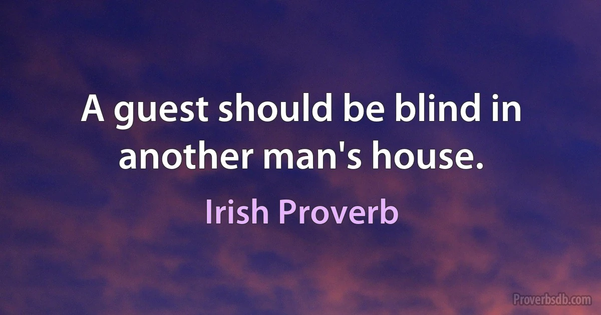 A guest should be blind in another man's house. (Irish Proverb)