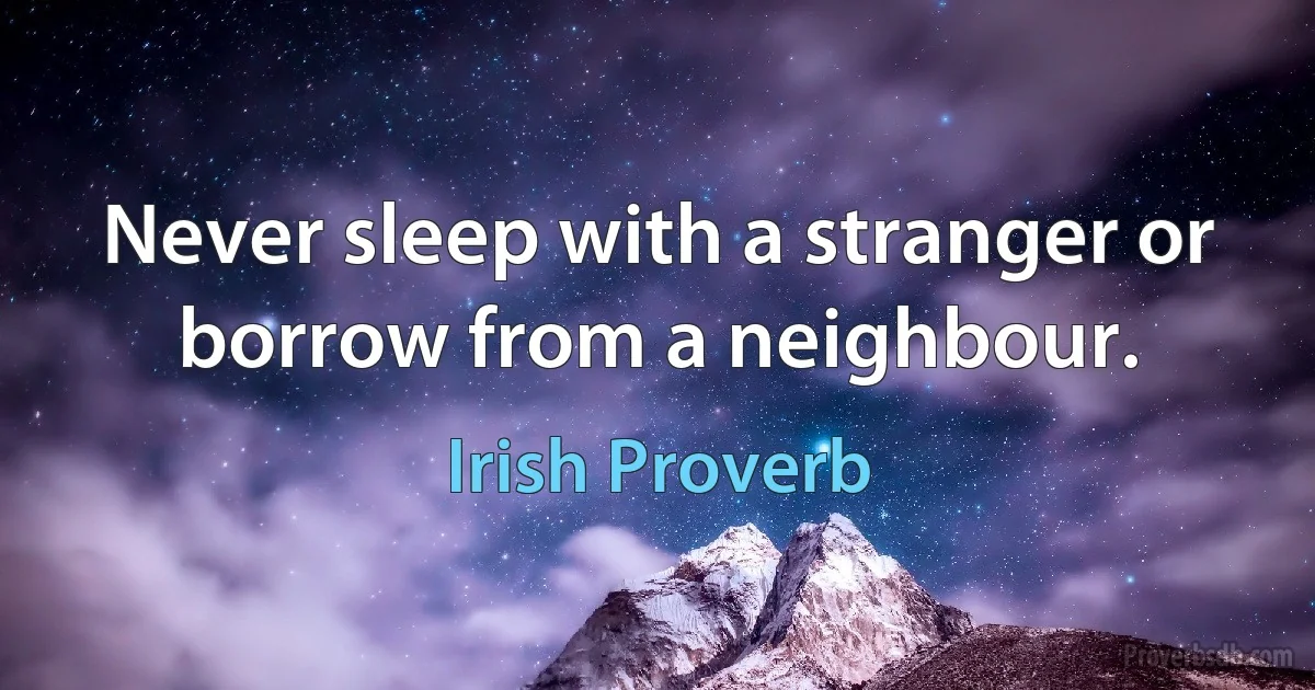 Never sleep with a stranger or borrow from a neighbour. (Irish Proverb)