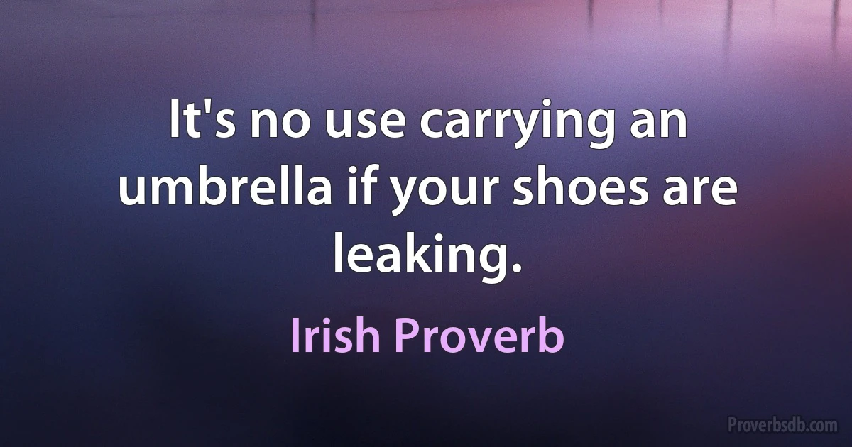 It's no use carrying an umbrella if your shoes are leaking. (Irish Proverb)