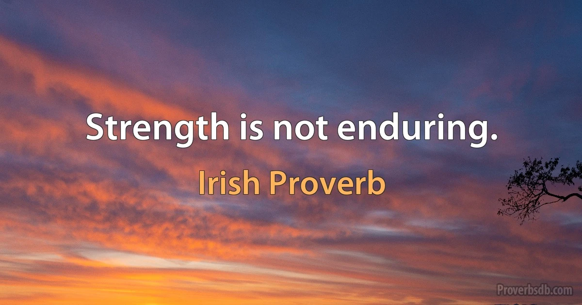 Strength is not enduring. (Irish Proverb)