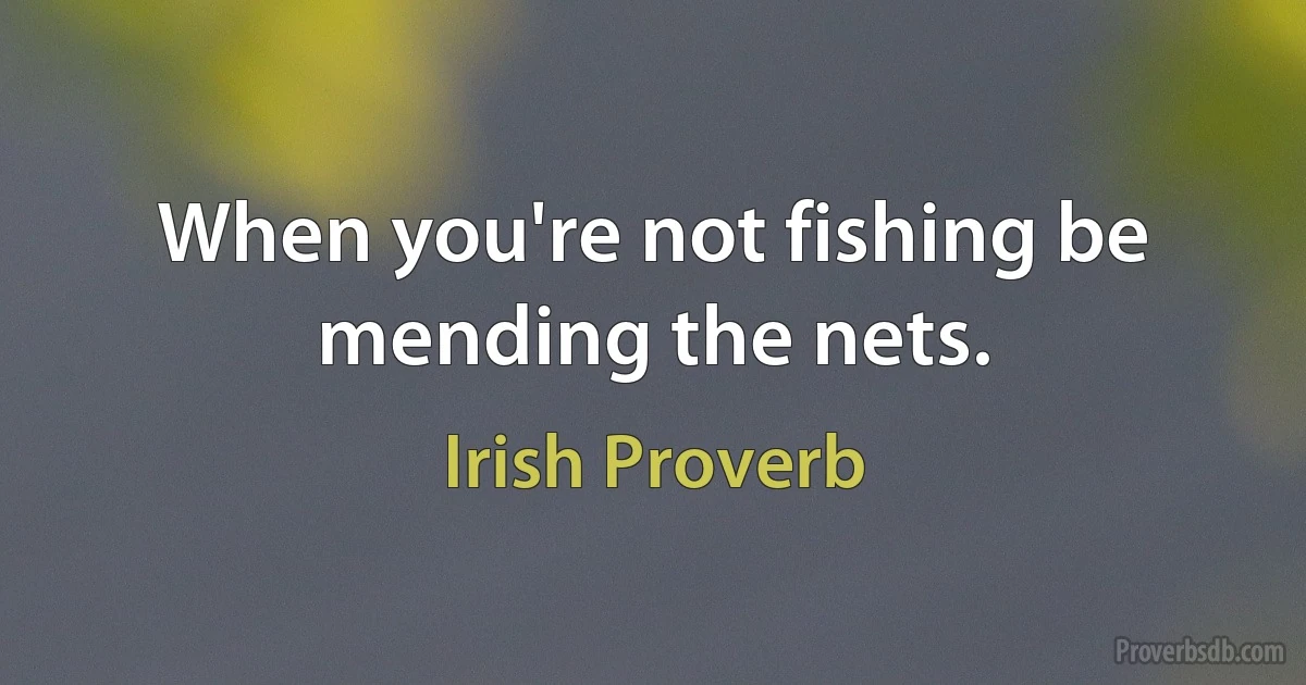 When you're not fishing be mending the nets. (Irish Proverb)