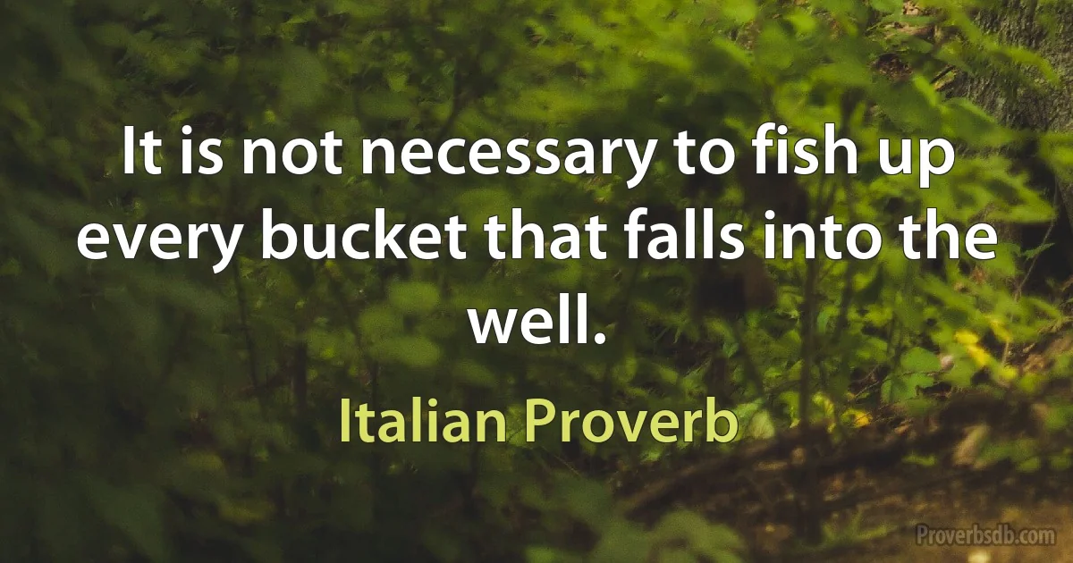 It is not necessary to fish up every bucket that falls into the well. (Italian Proverb)