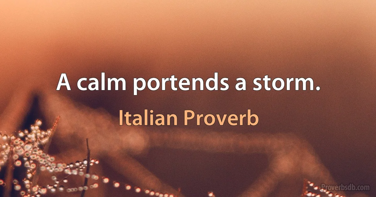 A calm portends a storm. (Italian Proverb)