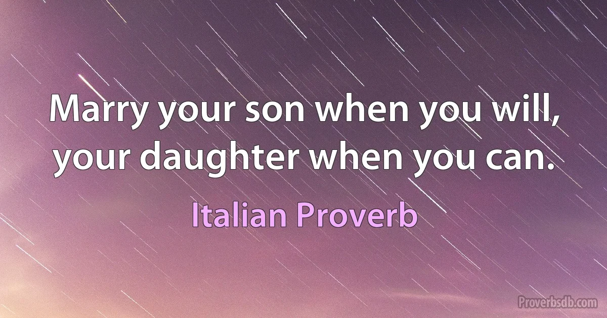 Marry your son when you will, your daughter when you can. (Italian Proverb)