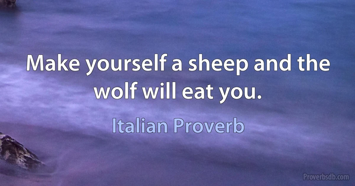 Make yourself a sheep and the wolf will eat you. (Italian Proverb)