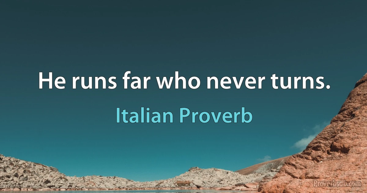 He runs far who never turns. (Italian Proverb)