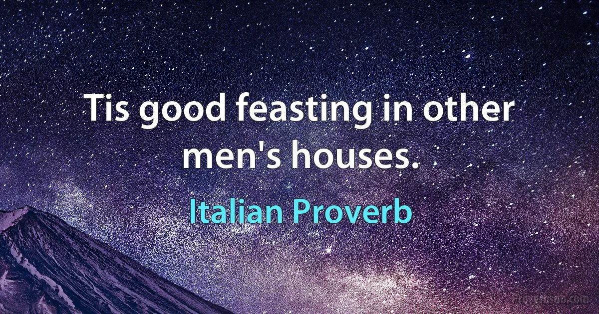 Tis good feasting in other men's houses. (Italian Proverb)