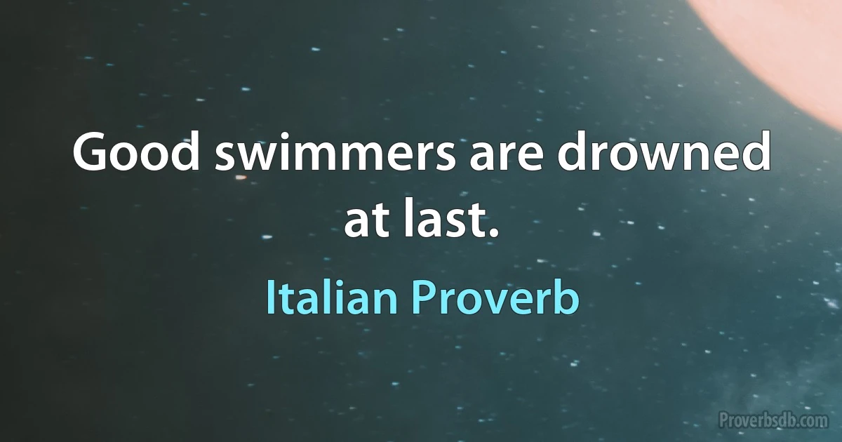 Good swimmers are drowned at last. (Italian Proverb)