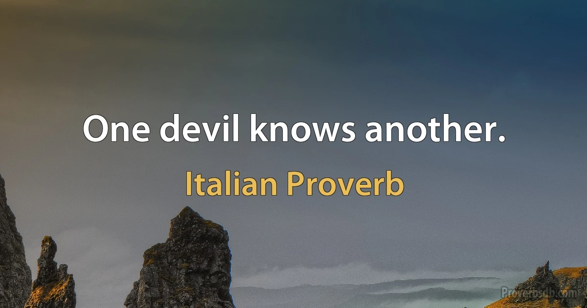 One devil knows another. (Italian Proverb)