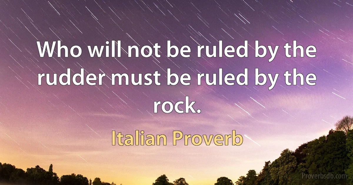 Who will not be ruled by the rudder must be ruled by the rock. (Italian Proverb)