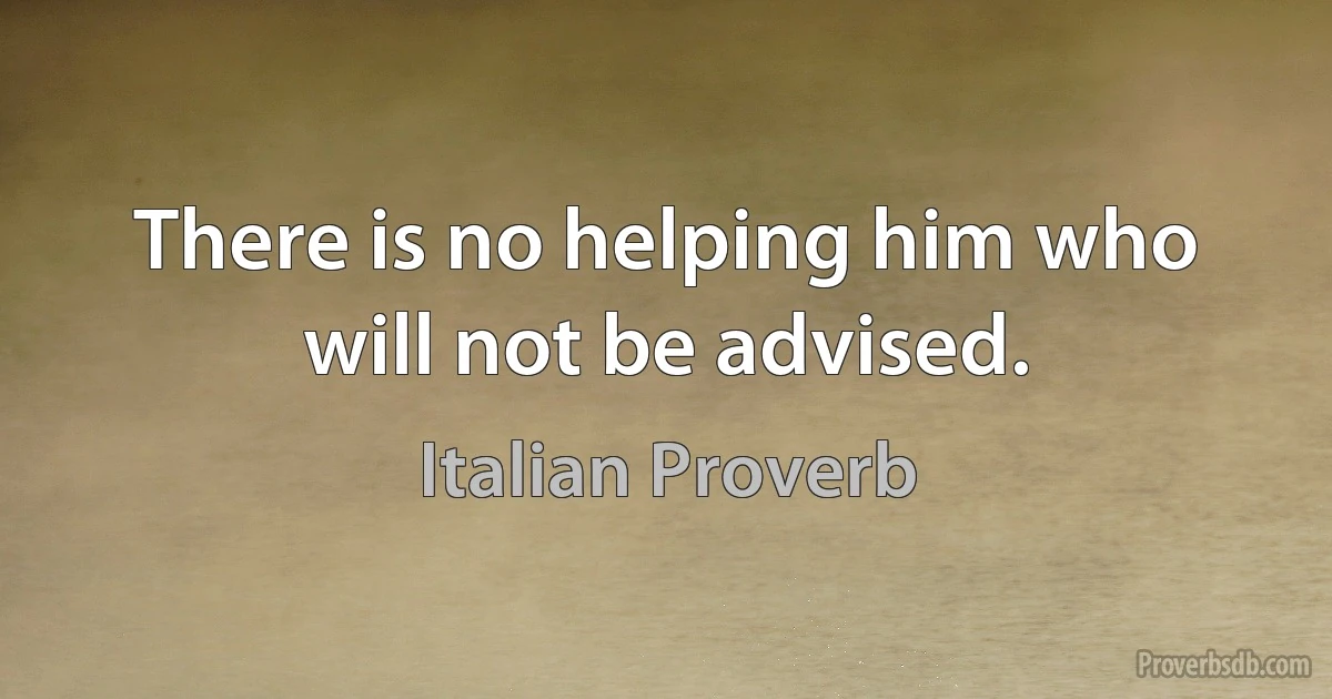 There is no helping him who will not be advised. (Italian Proverb)