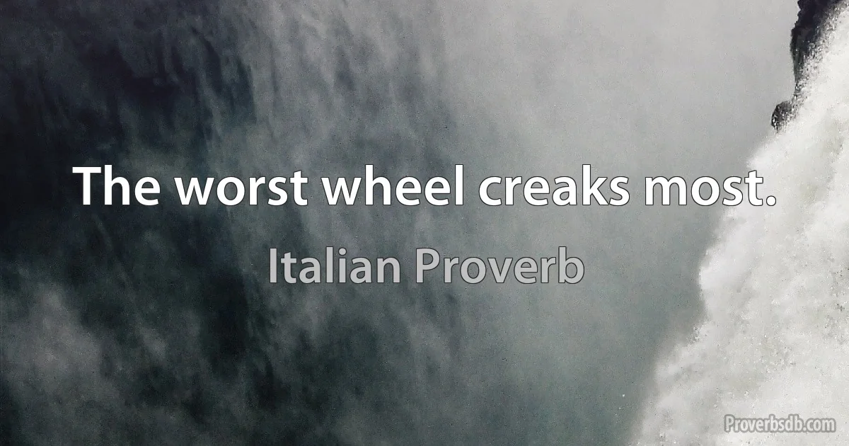 The worst wheel creaks most. (Italian Proverb)