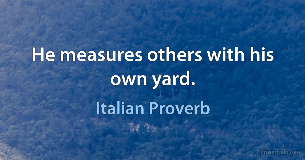 He measures others with his own yard. (Italian Proverb)