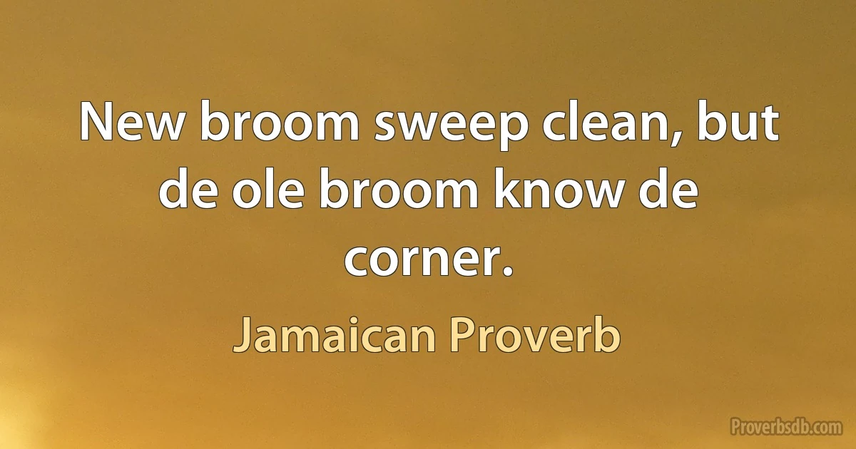 New broom sweep clean, but de ole broom know de corner. (Jamaican Proverb)