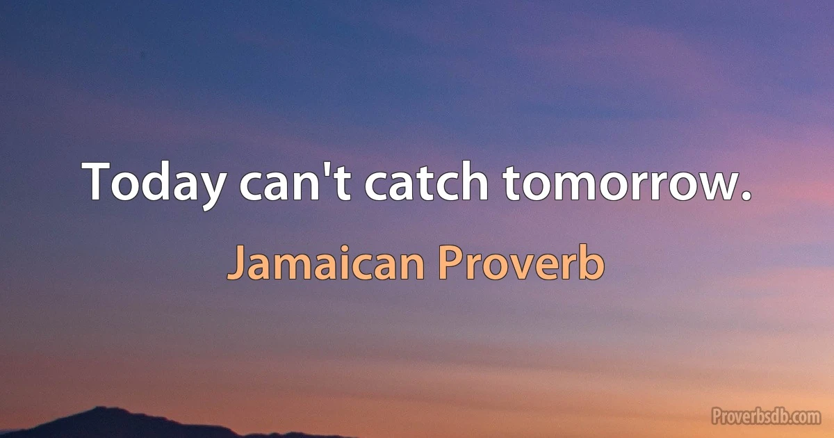 Today can't catch tomorrow. (Jamaican Proverb)