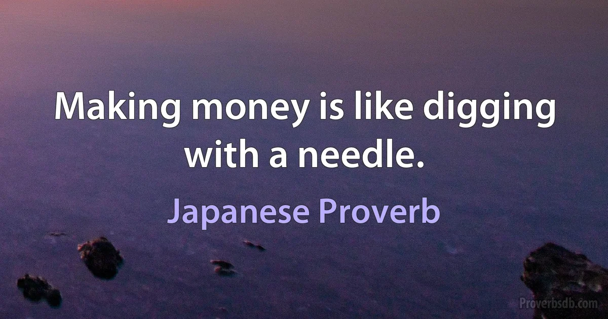 Making money is like digging with a needle. (Japanese Proverb)