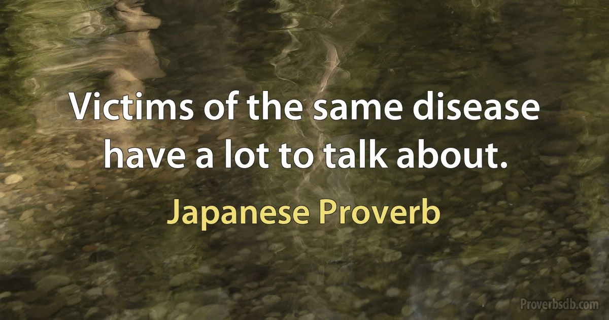 Victims of the same disease have a lot to talk about. (Japanese Proverb)