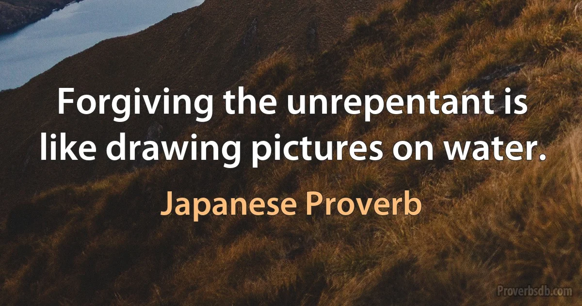 Forgiving the unrepentant is like drawing pictures on water. (Japanese Proverb)