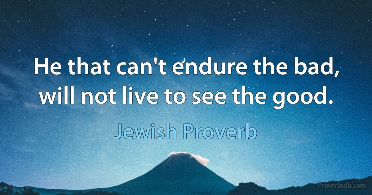 He that can't endure the bad, will not live to see the good. (Jewish Proverb)