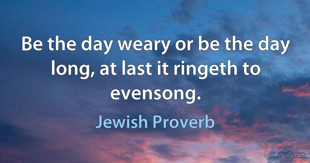 Be the day weary or be the day long, at last it ringeth to evensong. (Jewish Proverb)