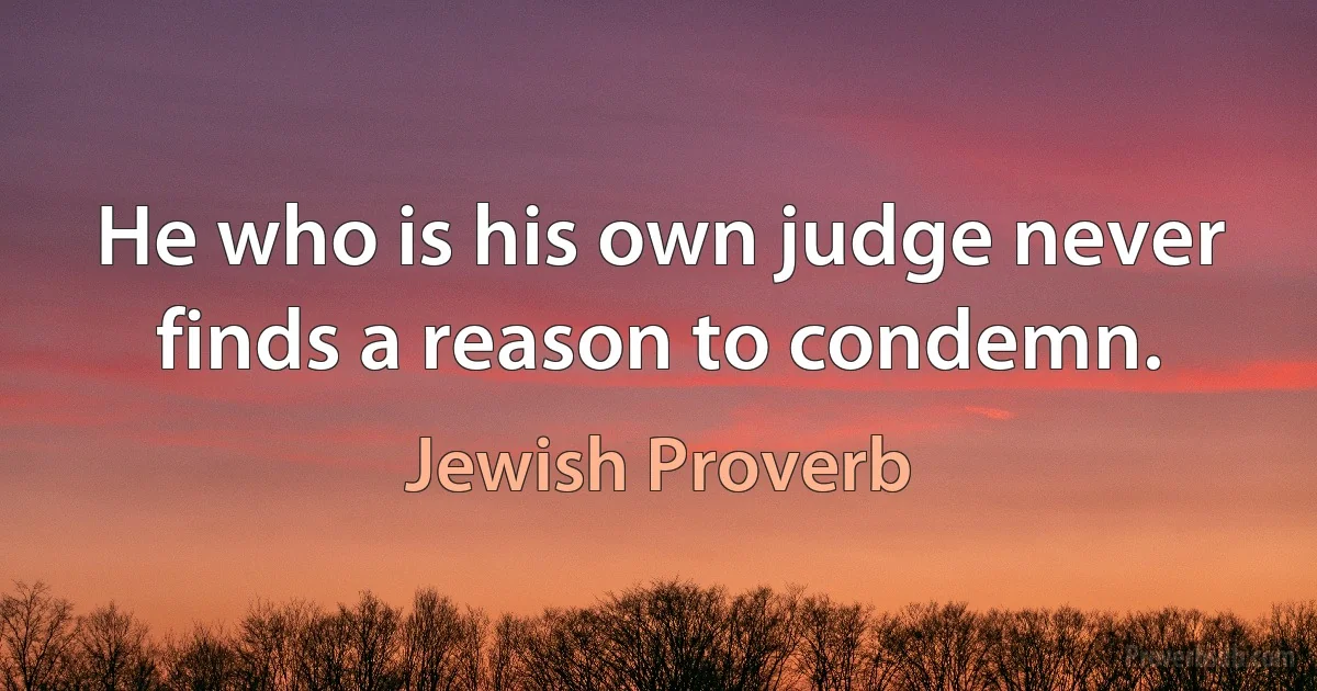 He who is his own judge never finds a reason to condemn. (Jewish Proverb)