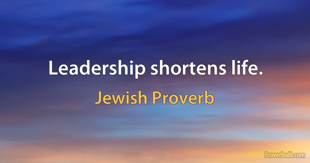 Leadership shortens life. (Jewish Proverb)