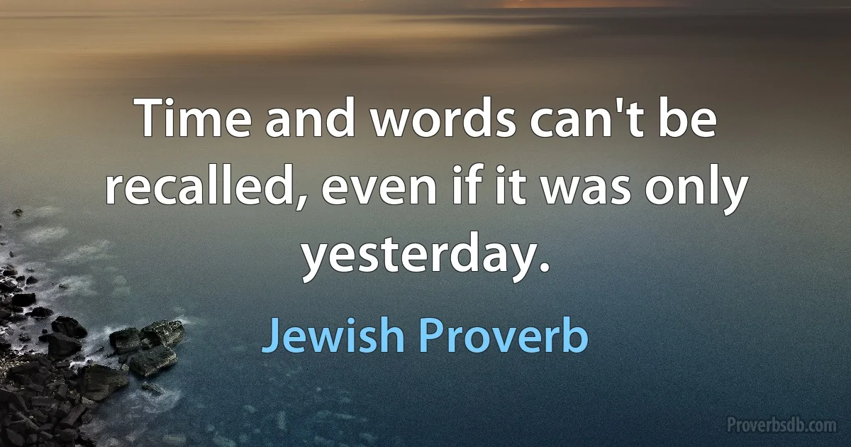 Time and words can't be recalled, even if it was only yesterday. (Jewish Proverb)