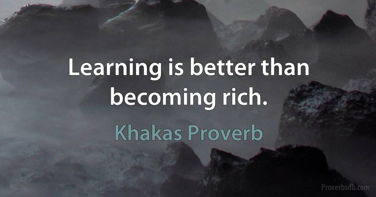 Learning is better than becoming rich. (Khakas Proverb)