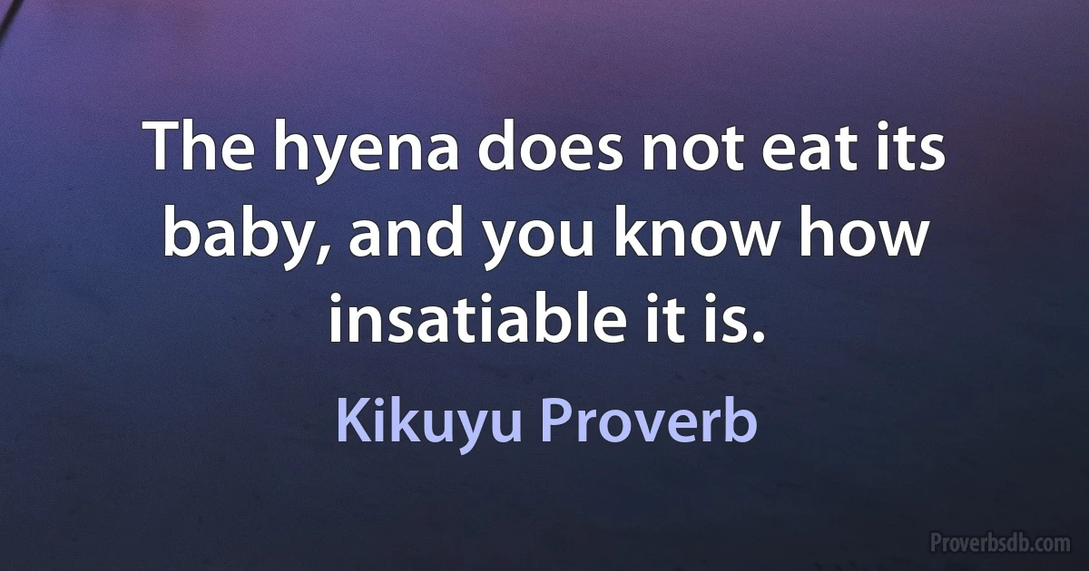 The hyena does not eat its baby, and you know how insatiable it is. (Kikuyu Proverb)